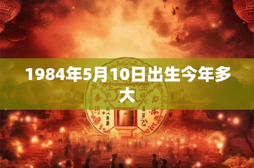 1984年5月10日出生今年多大