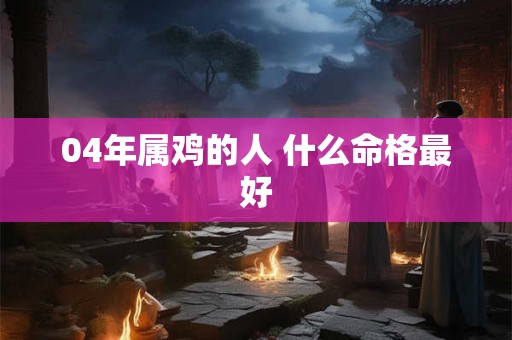 04年属鸡的人 什么命格最好