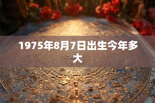 1975年8月7日出生今年多大