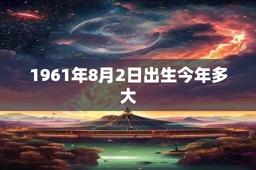 1961年8月2日出生今年多大