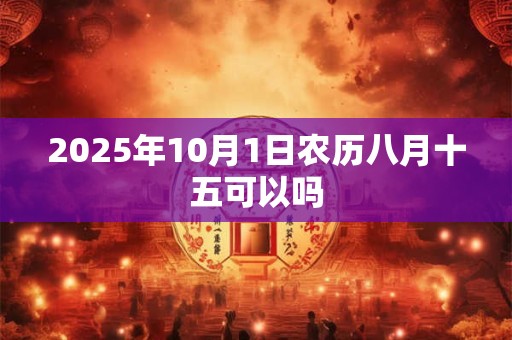 2025年10月1日农历八月十五可以吗