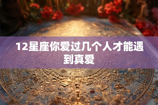 12星座你爱过几个人才能遇到真爱