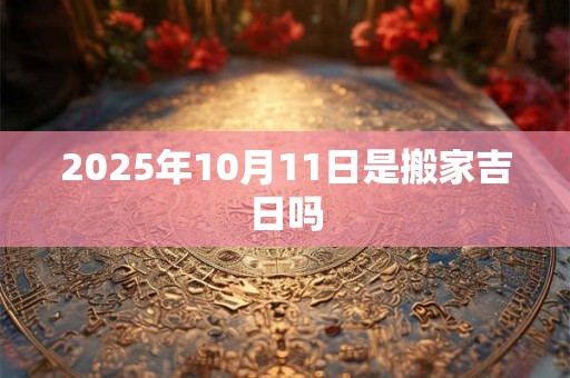2025年10月11日是搬家吉日吗