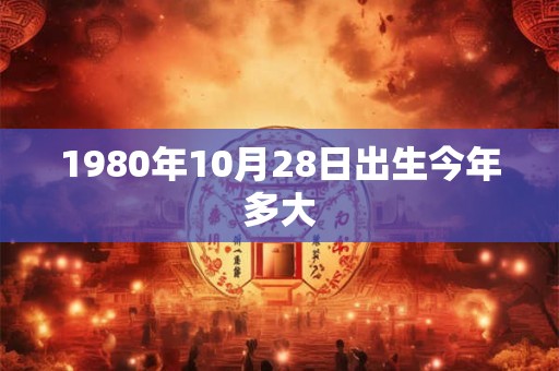 1980年10月28日出生今年多大