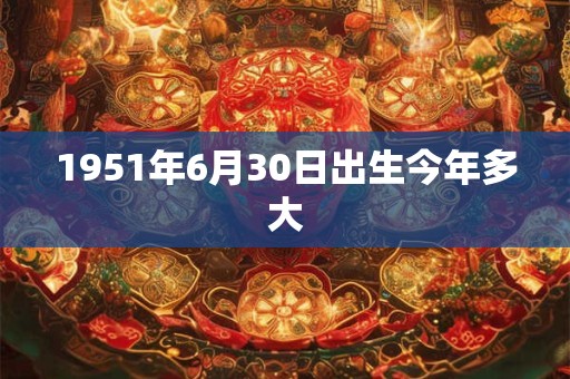 1951年6月30日出生今年多大 1951年6月30日出生今年多大