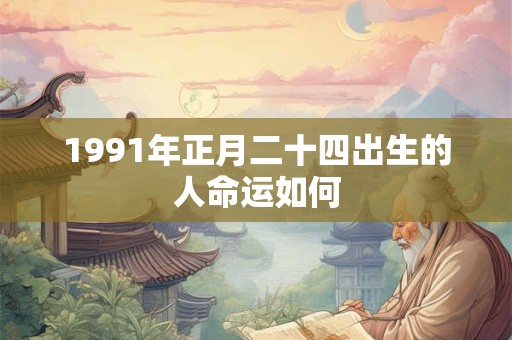 1991年正月二十四出生的人命运如何 1991年正月二十四出生的人命运如何