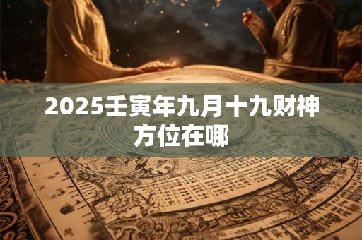 2025壬寅年九月十九财神方位在哪
