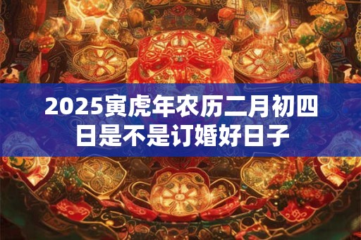 2025寅虎年农历二月初四日是不是订婚好日子