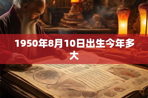 1950年8月10日出生今年多大 1950年8月10日出生今年多大