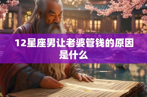 12星座男让老婆管钱的原因是什么