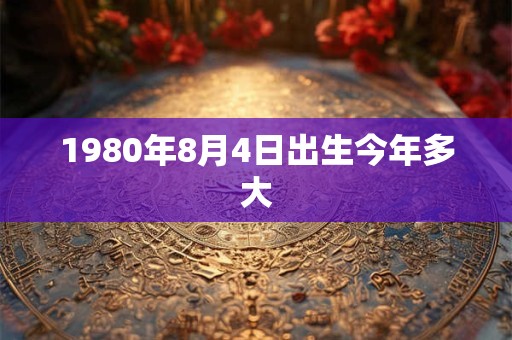 1980年8月4日出生今年多大 1980年8月4日出生今年多大