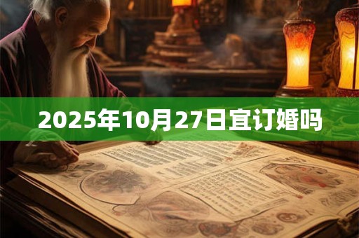 2025年10月27日宜订婚吗 2025年10月27日宜订婚吗