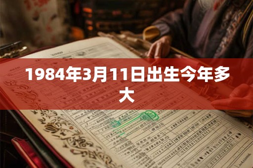 详细阅读:1984年3月11日出生今年多大 1984年3月11日出生今年多大