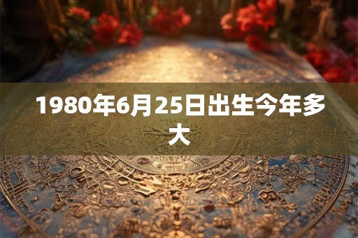 1980年6月25日出生今年多大