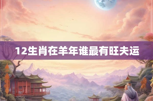 12生肖在羊年谁最有旺夫运