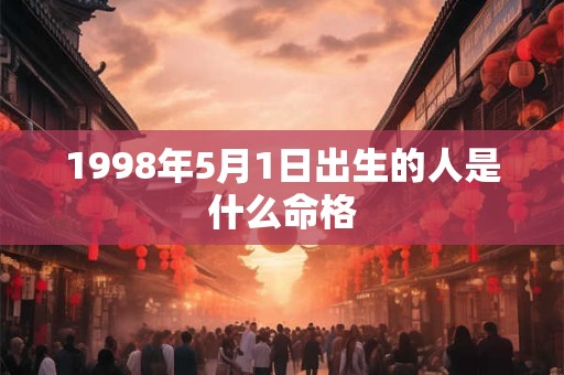 1998年5月1日出生的人是什么命格 1998年5月1日出生的人是什么命格