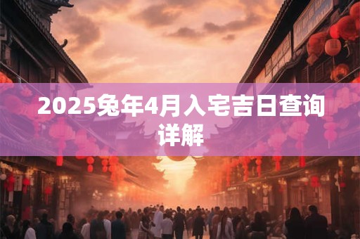 2025兔年4月入宅吉日查询详解