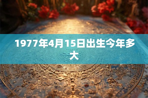 1977年4月15日出生今年多大