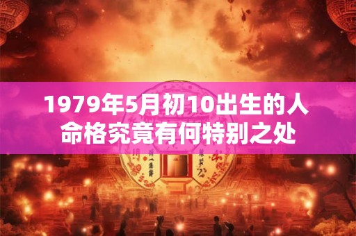 1979年5月初10出生的人 命格究竟有何特别之处