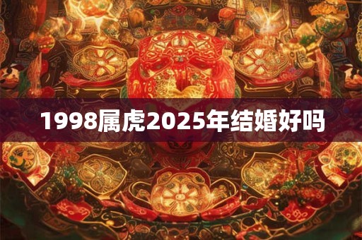 1998属虎2025年结婚好吗