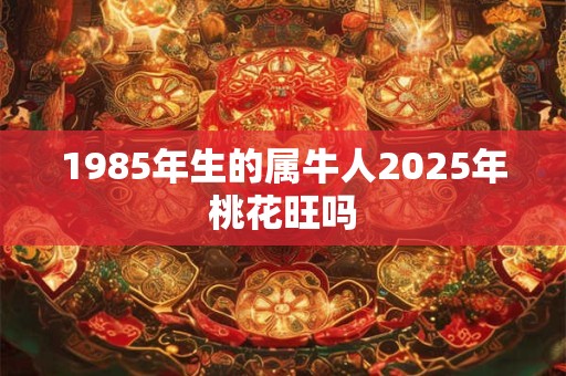 1985年生的属牛人2025年桃花旺吗