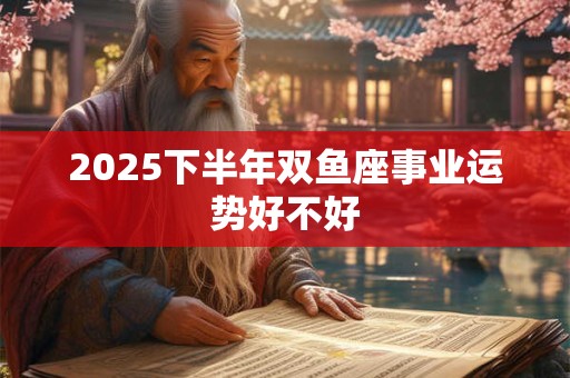 2025下半年双鱼座事业运势好不好