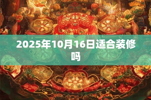 2025年10月16日适合装修吗