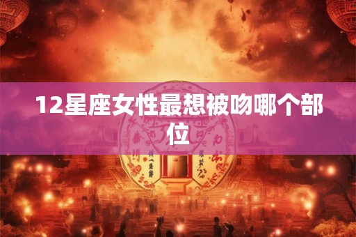 12星座女性最想被吻哪个部位