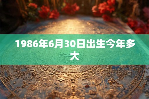 1986年6月30日出生今年多大
