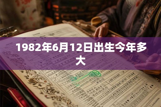 1982年6月12日出生今年多大