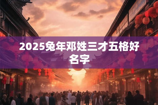 2025兔年邓姓三才五格好名字