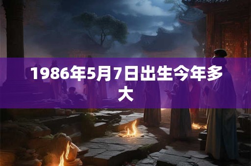 1986年5月7日出生今年多大