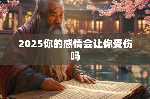 2025你的感情会让你受伤吗 2025你的感情会让你受伤吗