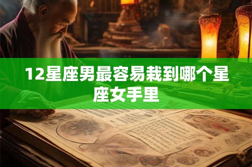 12星座男最容易栽到哪个星座女手里