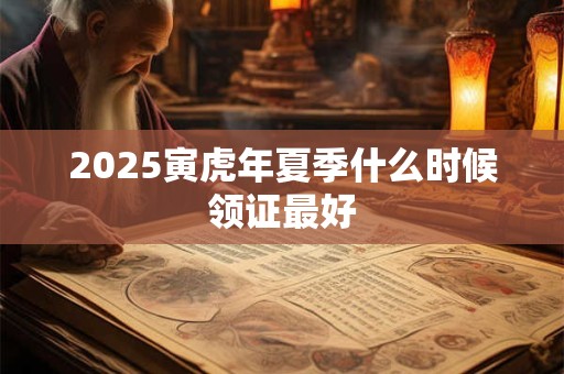 2025寅虎年夏季什么时候领证最好