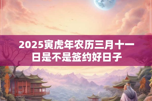2025寅虎年农历三月十一日是不是签约好日子
