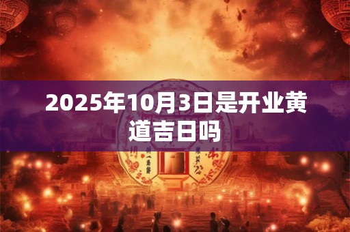 2025年10月3日是开业黄道吉日吗