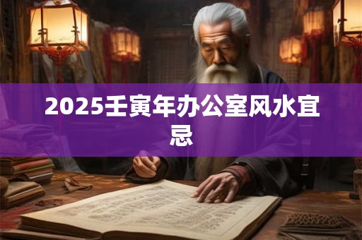 2025壬寅年办公室风水宜忌