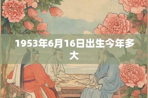 1953年6月16日出生今年多大