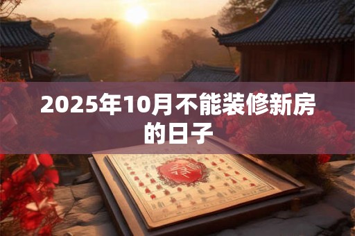 2025年10月不能装修新房的日子 2025年10月不能装修新房的日子