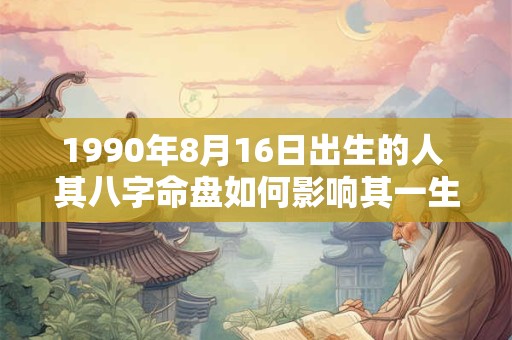 1990年8月16日出生的人 其八字命盘如何影响其一生命运