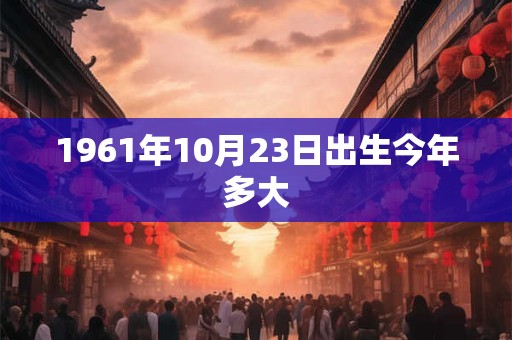1961年10月23日出生今年多大