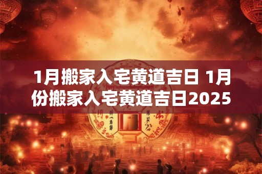 1月搬家入宅黄道吉日 1月份搬家入宅黄道吉日2025年