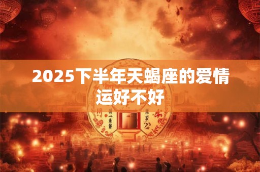 2025下半年天蝎座的爱情运好不好