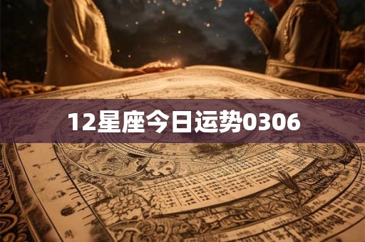 12星座今日运势0306 12星座今日运势0306