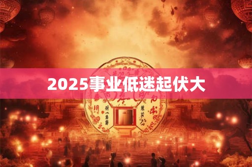 2025事业低迷起伏大