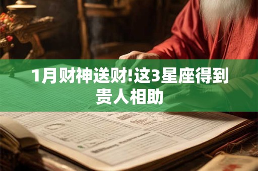 1月财神送财!这3星座得到贵人相助