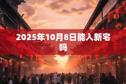 2025年10月8日能入新宅吗
