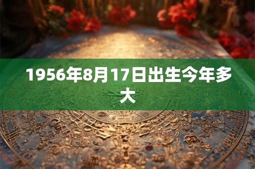 1956年8月17日出生今年多大