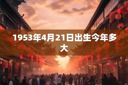 1953年4月21日出生今年多大